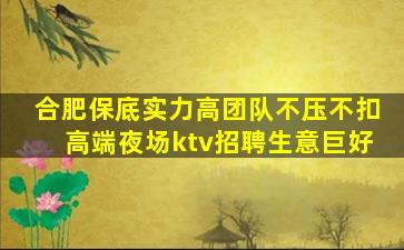 合肥保底实力高团队不压不扣高端夜场ktv招聘生意巨好